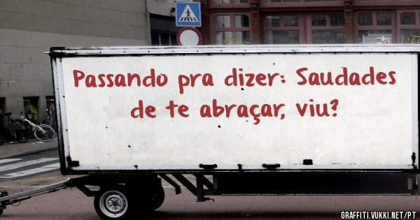 Passando pra dizer: Saudades de te abraçar, viu?