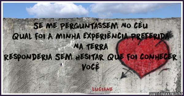 Se Me Perguntassem No Céu 
Qual Foi A Minha Experiência Preferida Na Terra
Responderia Sem Hesitar Que Foi Conhecer Você