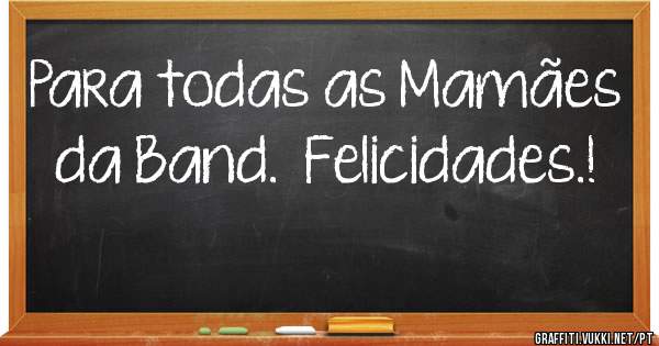 Para todas as Mamães da Band.  Felicidades.!