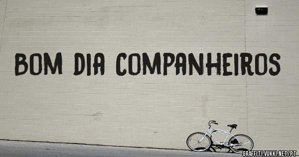 Bom dia Companheiros 