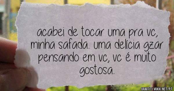 acabei de tocar uma pra vc, minha safada.. uma delícia gzar pensando em vc, vc é muito gostosa..