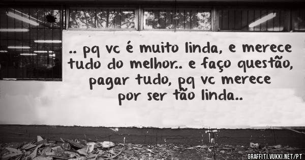 .. pq vc é muito linda, e merece tudo do melhor.. e faço questão, pagar tudo, pq vc merece por ser tão linda..