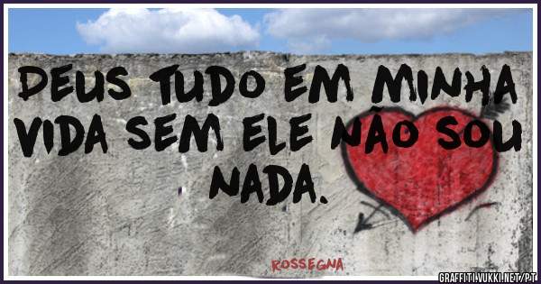 Deus tudo em minha vida sem ele não sou nada.
