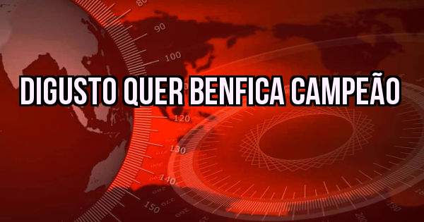 Digusto Quer Benfica Campeão 