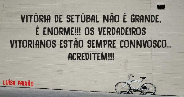 VITÓRIA DE SETÚBAL NÃO É GRANDE, É ENORME!!! OS VERDADEIROS VITORIANOS ESTÃO SEMPRE CONNVOSCO... ACREDITEM!!!