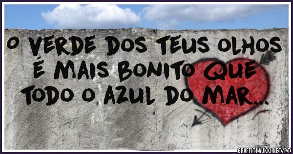 O verde dos teus olhos é mais bonito que todo o azul do mar...
