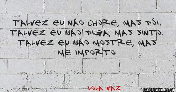 Talvez eu não chore, mas dói.
Talvez eu não diga, mas sinto.
Talvez eu não mostre, mas me importo