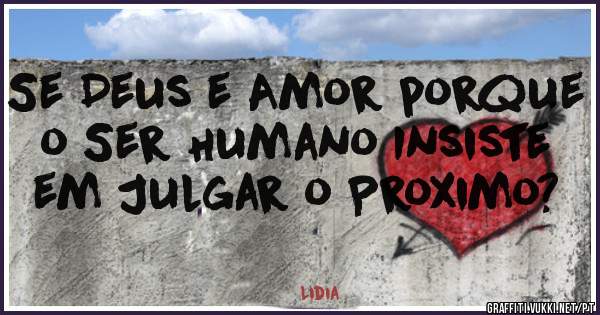 Se Deus e Amor porque o Ser Humano Insiste em Julgar o Proximo?