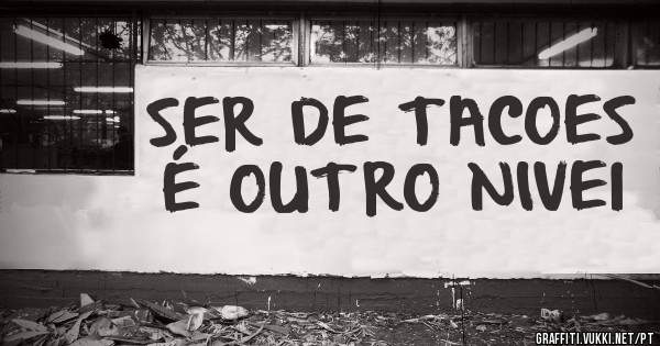 SER DE TACOES É OUTRO NIVEl