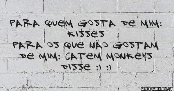 Para quem gosta de mim: Kisses
Para os que não gostam de mim: Catem Monkeys
Disse :) :)