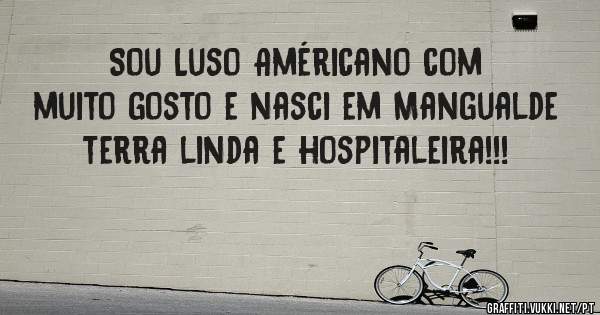 Sou Luso Américano com muito gosto e nasci em Mangualde terra linda e hospitaleira!!!