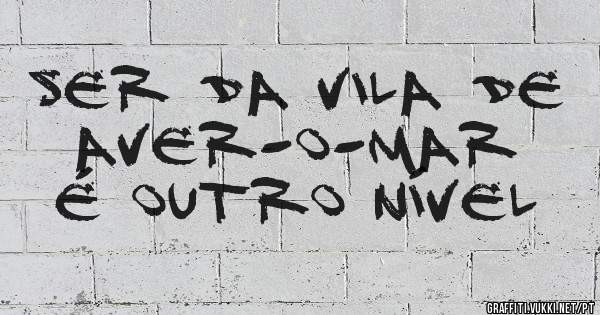 Ser da Vila de aver-o-mar é outro nível 