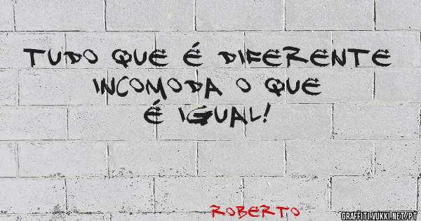 Tudo que é diferente incomoda o que é Igual!