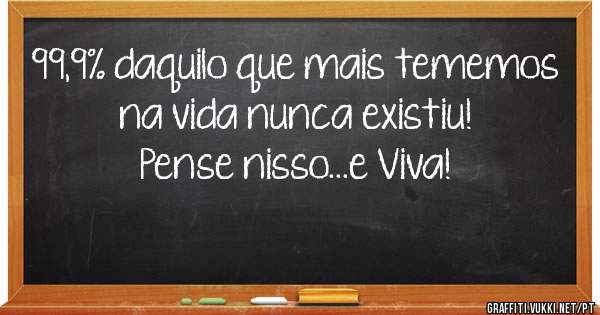 99,9% daquilo que mais tememos na vida nunca existiu!
Pense nisso...e Viva!