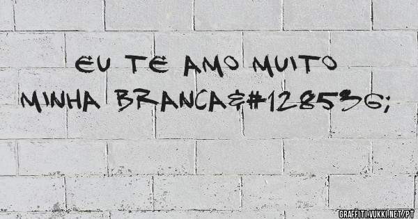 Eu te Amo muito minha branca😘