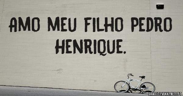 Amo meu filho Pedro Henrique. 
