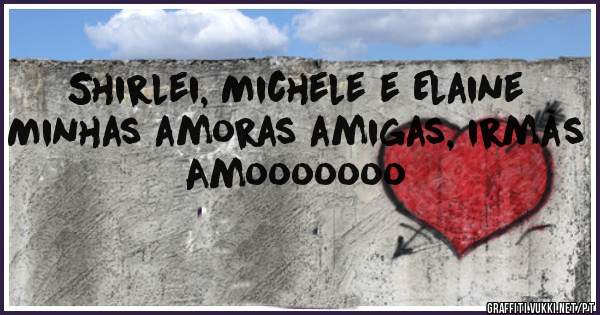 Shirlei, Michele e Elaine 
Minhas amoras amigas, irmãs 
Amooooooo