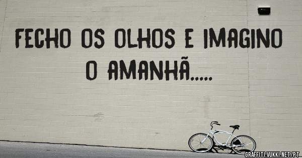 Fecho os olhos e imagino o amanhã.....