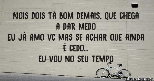 Nois dois tá bom demais, que chega a dar medo
Eu já amo vc mas se achar que ainda é cedo...
Eu vou no seu tempo
