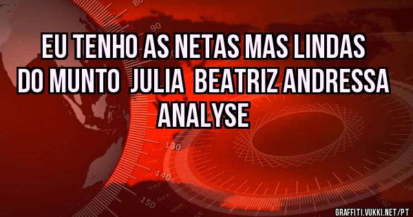 EU TENHO AS NETAS MAS LINDAS DO MUNTO  JULIA  BEATRIZ ANDRESSA ANALYSE 