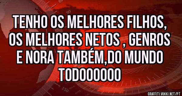 Tenho os melhores filhos, os melhores netos , genros e nora também,do mundo todoooooo