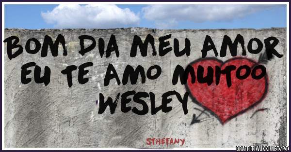 Bom Dia meu Amor 
      EU TE AMO MUITOO WESLEY