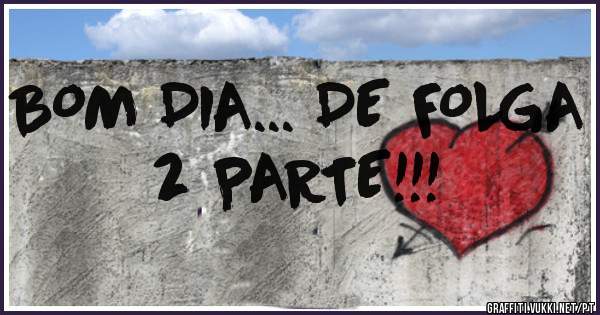 BOM DIA... DE FOLGA 2 PARTE!!!