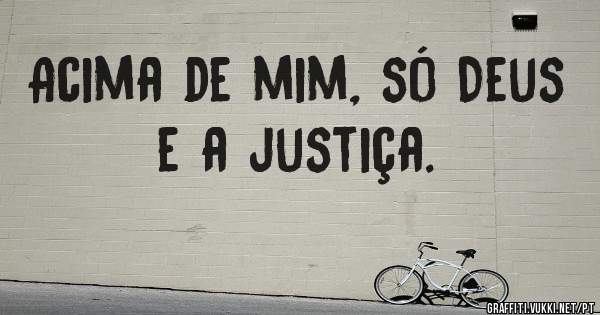 Acima de mim, só Deus e a justiça.