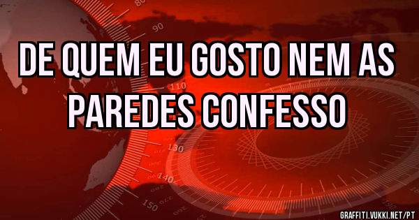 De quem eu gosto nem as paredes confesso