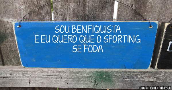 SOU BENFIQUISTA 
E EU QUERO QUE O SPORTING
SE FODA 
