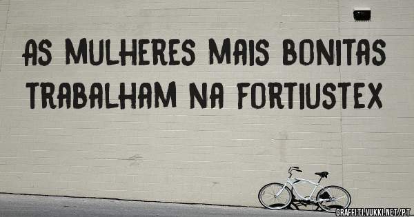 As mulheres mais bonitas trabalham na fortiustex 