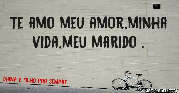 Te amo meu amor,minha vida,meu marido .
