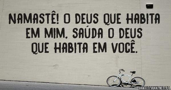 Namastê! O Deus que habita em mim, saúda o Deus que habita em você.