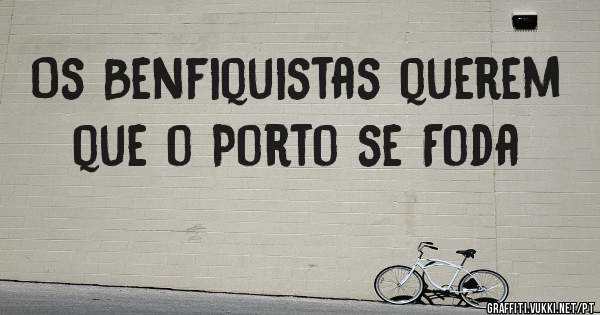 Os Benfiquistas querem que o Porto se Foda