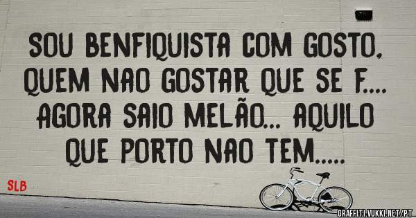 Sou benfiquista com gosto, quem nao gostar que se f....
 Agora saio melão... aquilo que porto nao tem.....