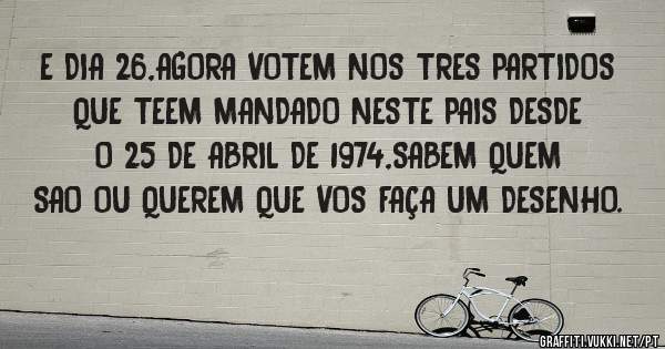 E DIA 26,AGORA VOTEM NOS TRES PARTIDOS QUE TEEM MANDADO NESTE PAIS DESDE O 25 DE ABRIL DE 1974,SABEM QUEM SAO OU QUEREM QUE VOS FAÇA UM DESENHO.