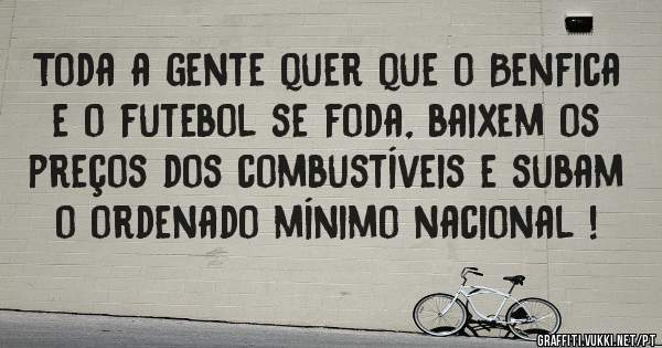 Toda a gente quer que o Benfica e o futebol se foda, baixem os preços dos combustíveis e subam o ordenado mínimo nacional ! 
