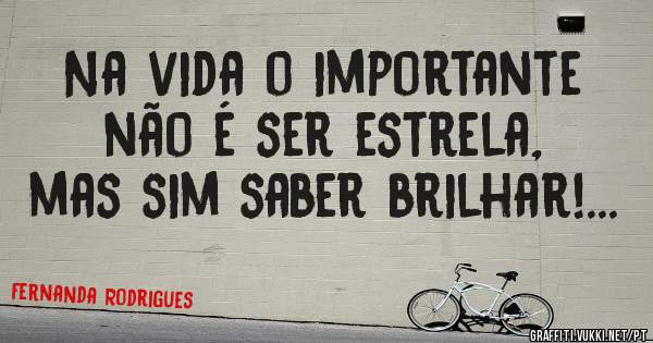 Na vida o importante não é ser estrela, mas sim saber brilhar!...