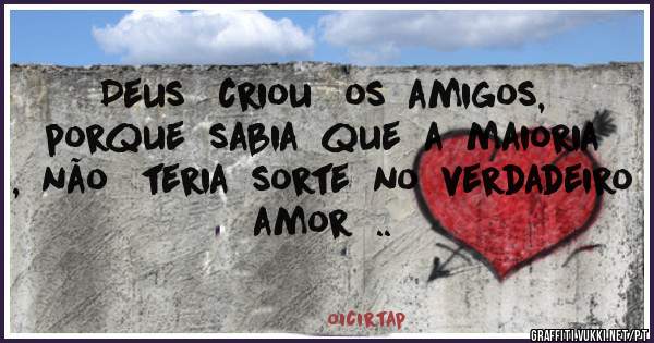 Deus   criou   os  amigos,   porque  sabia  que  a  maioria  ,  não   teria  sorte  no  verdadeiro   amor  ..