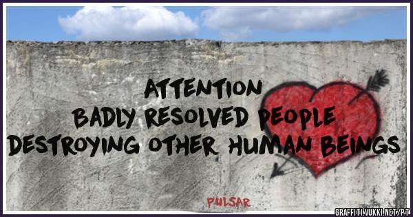                                            

Attention
Badly resolved people
destroying other human beings

