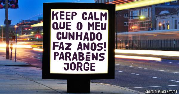 KEEP CALM
QUE O MEU CUNHADO
FAZ ANOS!
PARABÉNS JORGE
