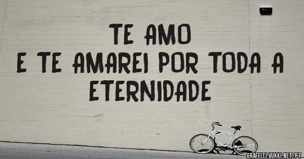                          TE AMO 
E TE AMAREI POR TODA A ETERNIDADE