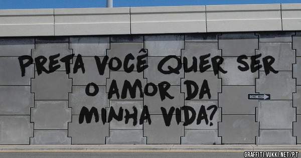 Preta você quer ser o amor da 
Minha vida? 