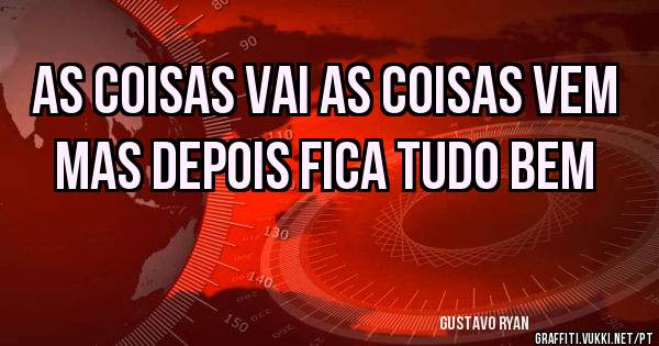 As coisas vai as coisas vem mas depois fica tudo bem