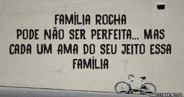 Família Rocha 
Pode Não Ser Perfeita... Mas Cada Um Ama Do Seu Jeito Essa Família