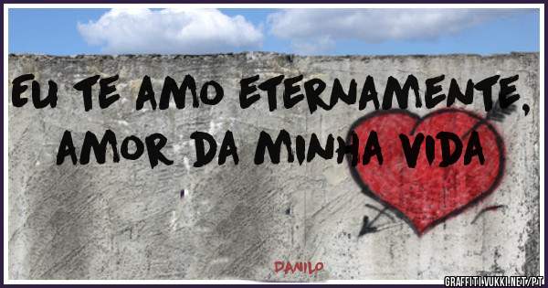 Eu te amo eternamente, amor da minha vida
