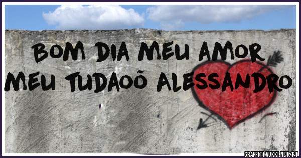 Bom dia meu amor meu tudaoõ Alessandro