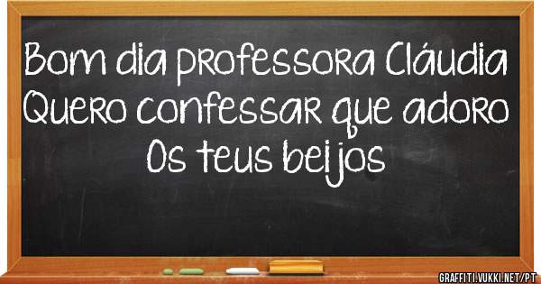 Bom dia professora Cláudia
Quero confessar que adoro 
Os teus beijos
