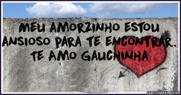 Meu amorzinho estou ansioso para te encontrar. Te Amo Gauchinha