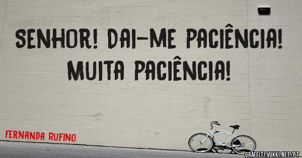 Senhor! Dai-me paciência!
Muita paciência!